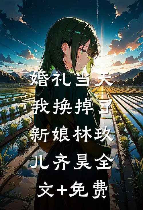 婚礼当天，我换掉了新娘林玖儿齐昊全文+免费