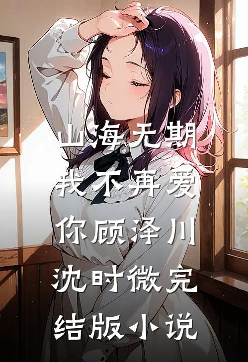 山海无期，我不再爱你顾泽川沈时微完结版小说