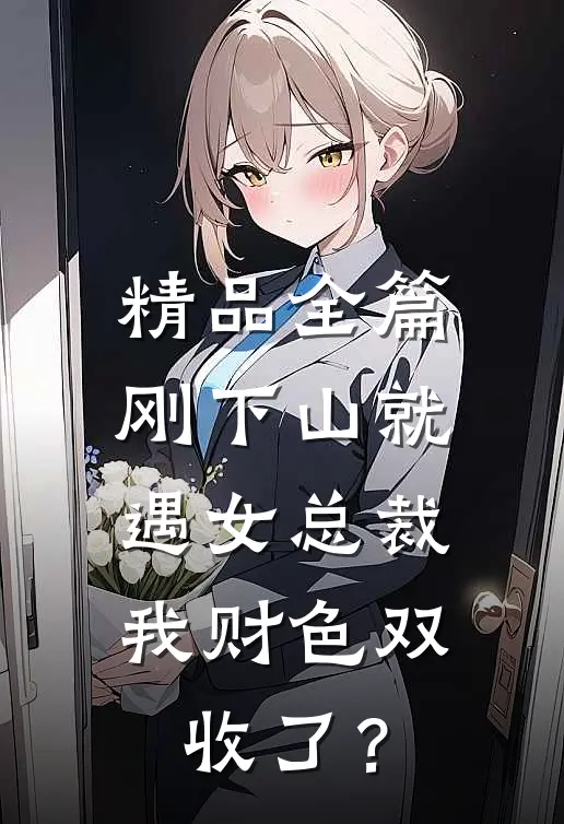 精品全篇刚下山就遇女总裁，我财色双收了？