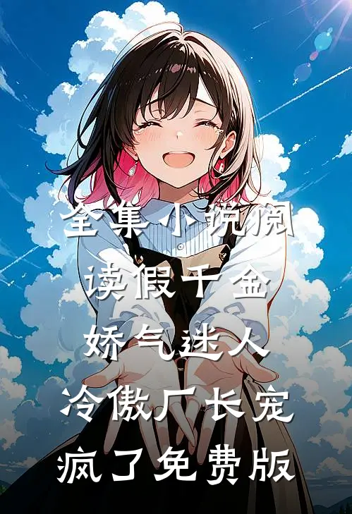全集小说阅读假千金娇气迷人,冷傲厂长宠疯了免费版