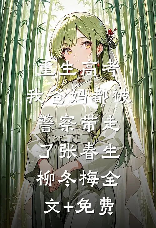 重生高考，我爸妈都被警察带走了张春生柳冬梅全文+免费