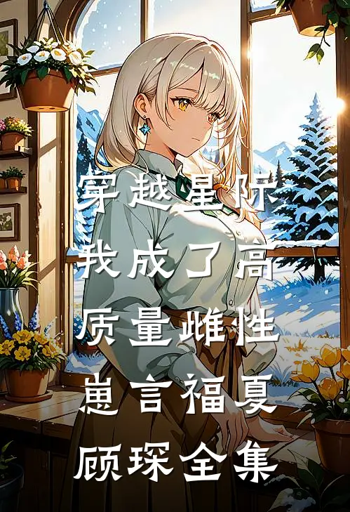 穿越星际，我成了高质量雌性崽言福夏顾琛 全集