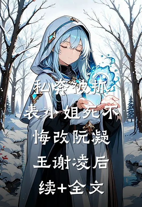 私奔被抓，表小姐死不悔改阮凝玉谢凌后续+全文
