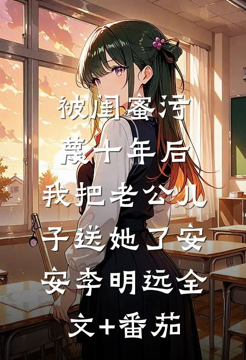 被闺蜜污蔑十年后，我把老公儿子送她了安安李明远全文+番茄