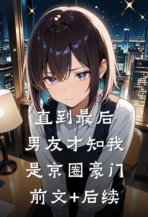 直到最后，男友才知我是京圈豪门前文+后续