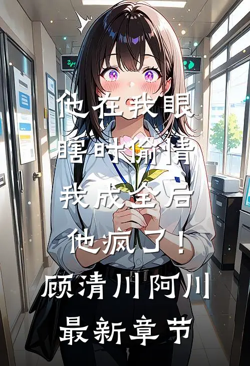 他在我眼瞎时偷情，我成全后他疯了！顾清川阿川最新章节
