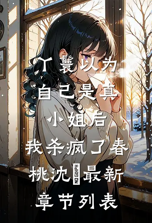丫鬟以为自己是真小姐后，我杀疯了春桃沈玥最新章节列表