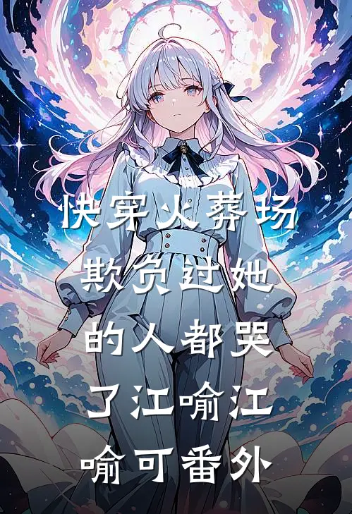 快穿火葬场，欺负过她的人都哭了江喻江喻可 番外