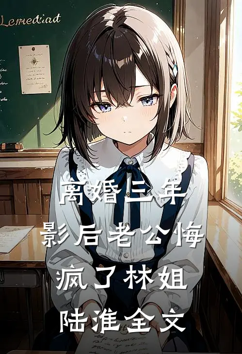 离婚三年，影后老公悔疯了林姐陆淮全文