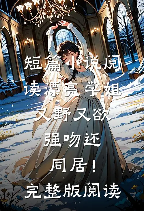 短篇小说阅读漂亮学姐又野又欲，强吻还同居！完整版阅读