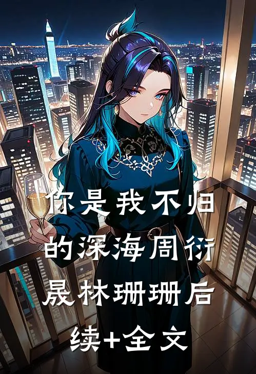你是我不归的深海周衍晟林珊珊后续+全文