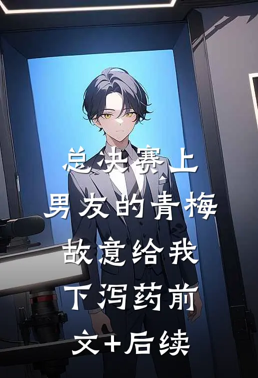 总决赛上，男友的青梅故意给我下泻药前文+后续