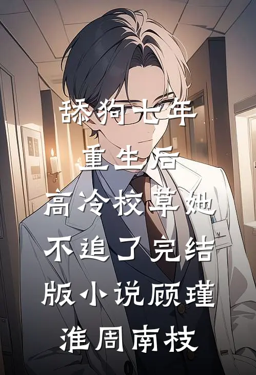 舔狗七年重生后，高冷校草她不追了完结版小说顾瑾淮周南枝
