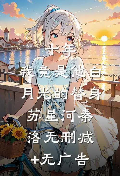 十年，我竟是他白月光的替身苏星河秦洛无删减+无广告