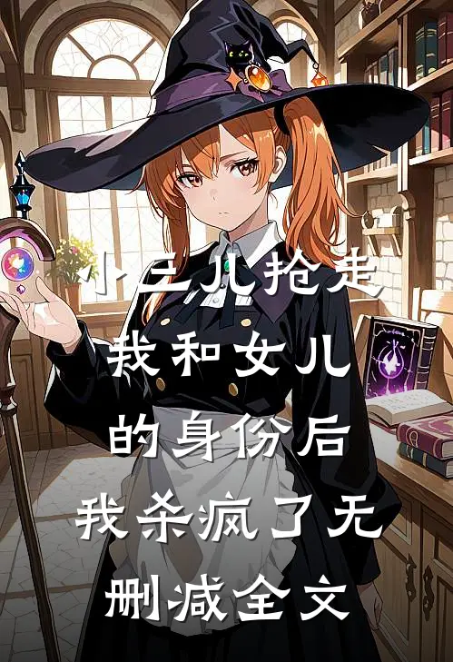 小三儿抢走我和女儿的身份后，我杀疯了无删减全文