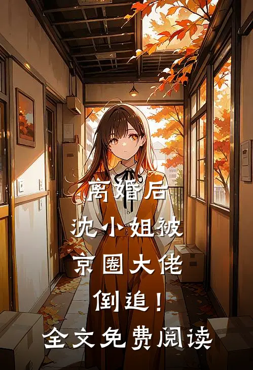 离婚后，沈小姐被京圈大佬倒追！全文免费阅读