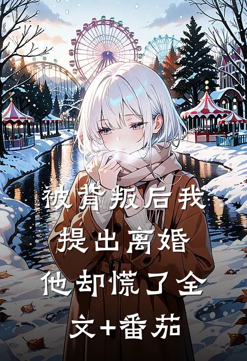 被背叛后我提出离婚，他却慌了全文+番茄