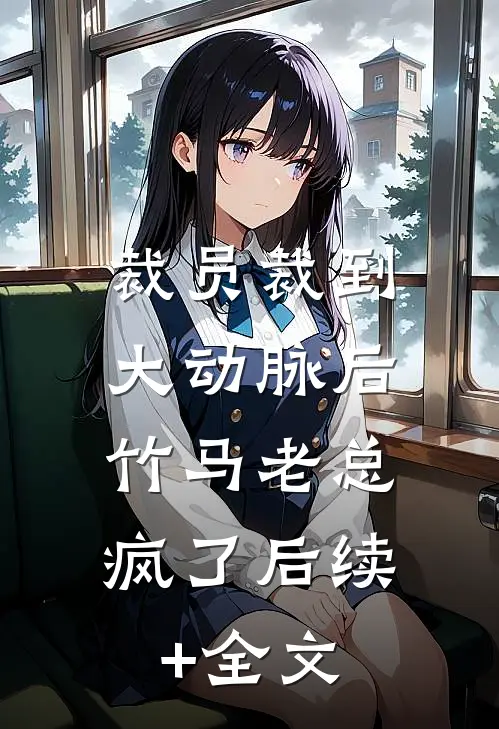 裁员裁到大动脉后，竹马老总疯了后续+全文