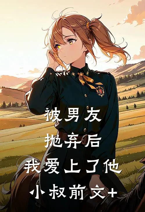 被男友抛弃后，我爱上了他小叔前文+