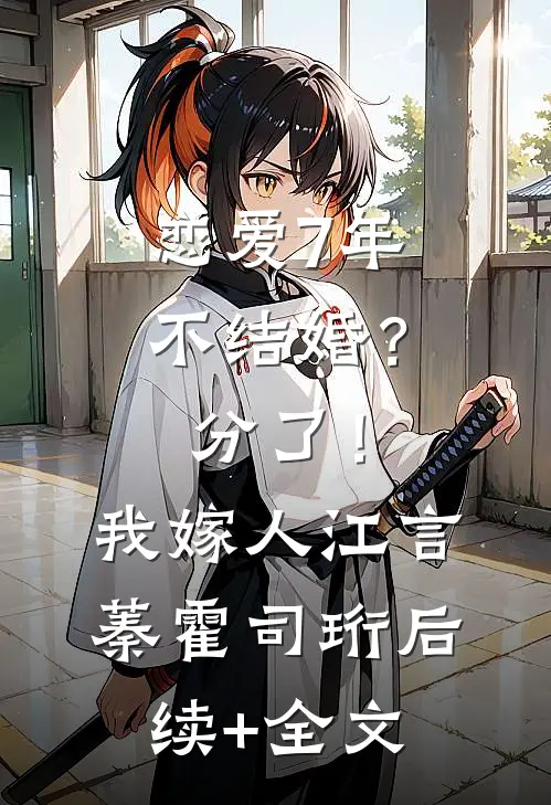 恋爱7年不结婚？分了！我嫁人江言蓁霍司珩后续+全文