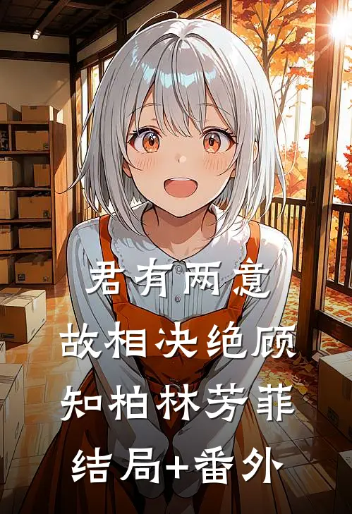 君有两意，故相决绝顾知柏林芳菲结局+番外