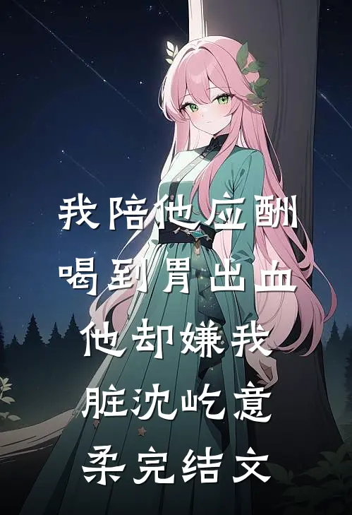 我陪他应酬喝到胃出血，他却嫌我脏沈屹意柔完结文
