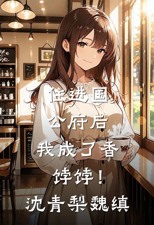 住进国公府后，我成了香饽饽！沈青梨魏缜