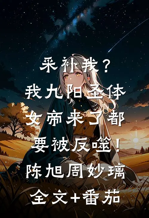 采补我？我九阳圣体，女帝来了都要被反噬！陈旭周妙璃全文+番茄