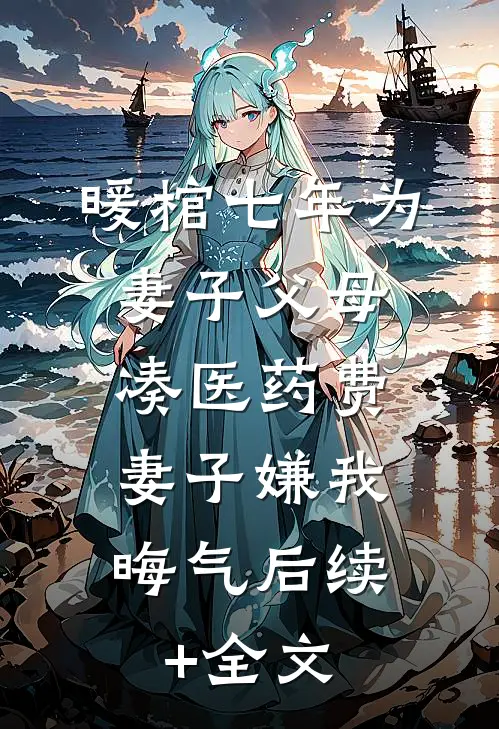 暖棺七年为妻子父母凑医药费，妻子嫌我晦气后续+全文