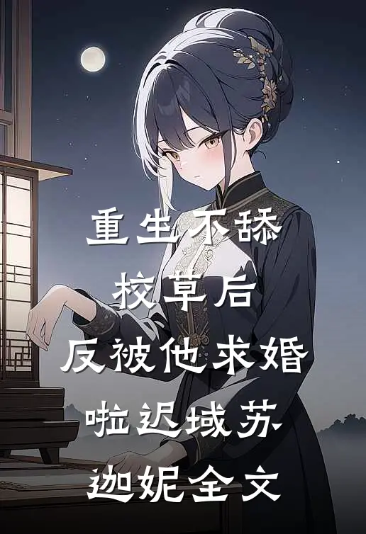 重生不舔校草后，反被他求婚啦迟域苏迦妮全文