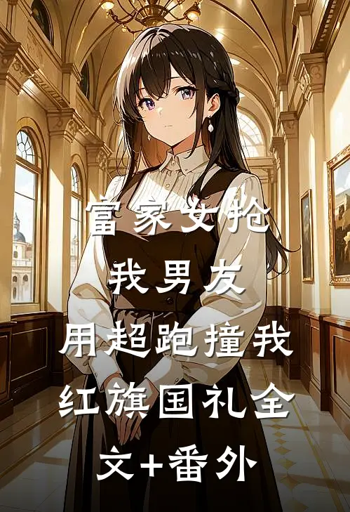富家女抢我男友，用超跑撞我红旗国礼全文+番外
