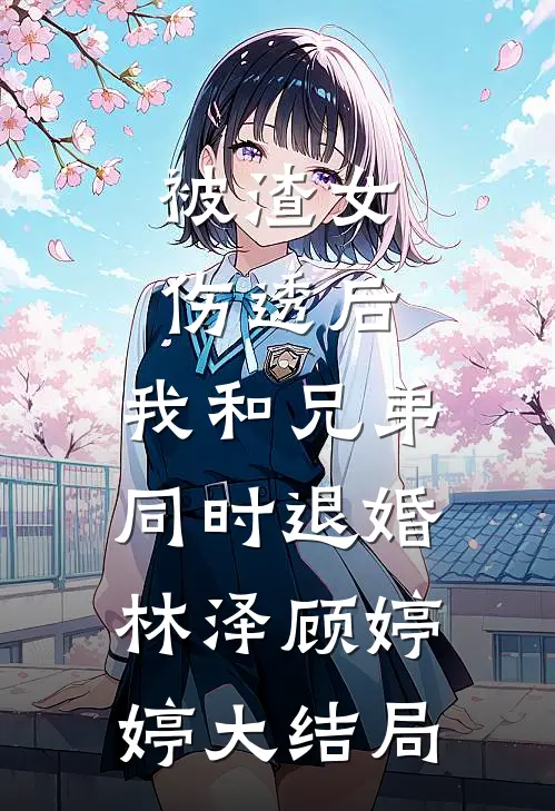 被渣女伤透后，我和兄弟同时退婚林泽顾婷婷大结局