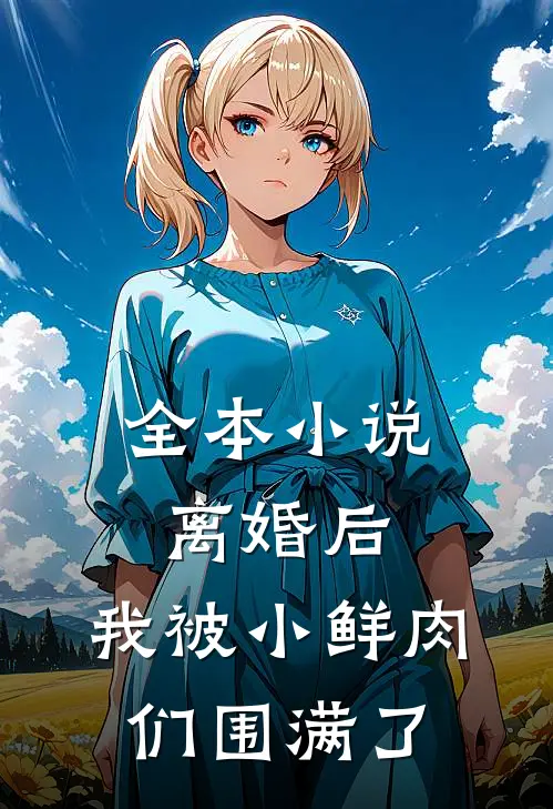全本小说离婚后，我被小鲜肉们围满了