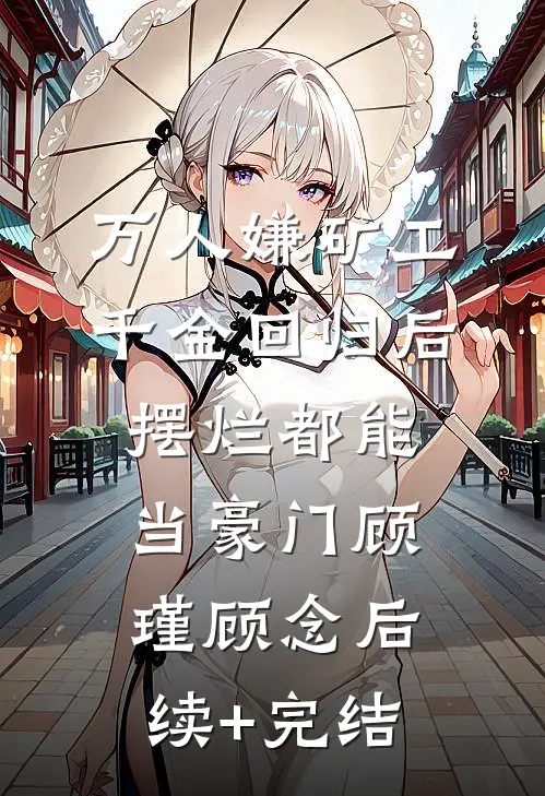 万人嫌矿工千金回归后，摆烂都能当豪门顾瑾顾念后续+完结