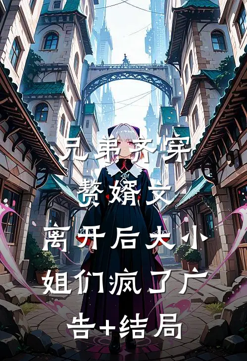 兄弟齐穿赘婿文，离开后大小姐们疯了广告+结局