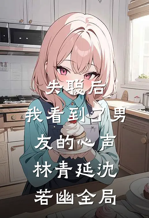 失聪后，我看到了男友的心声林青延沈若幽全局