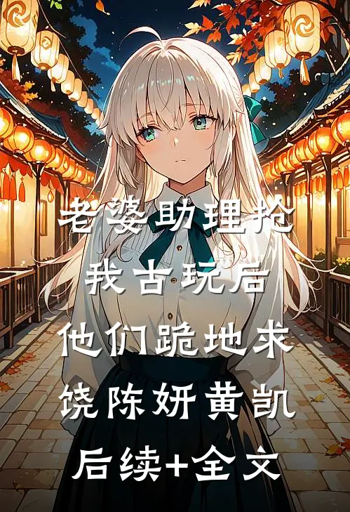 老婆助理抢我古玩后，他们跪地求饶陈妍黄凯后续+全文