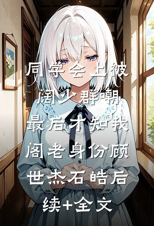 同学会上被阔少群嘲，最后才知我阁老身份顾世杰石皓后续+全文