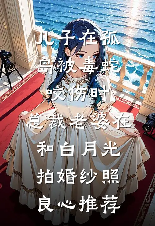 儿子在孤岛被毒蛇咬伤时，总裁老婆在和白月光拍婚纱照良心推荐