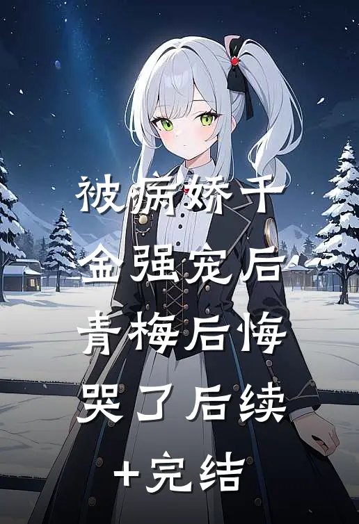 被病娇千金强宠后，青梅后悔哭了后续+完结