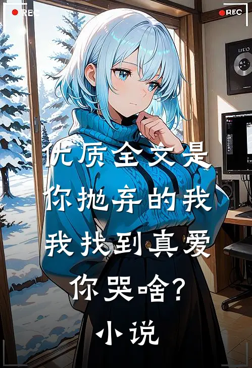 优质全文是你抛弃的我,我找到真爱你哭啥?小说