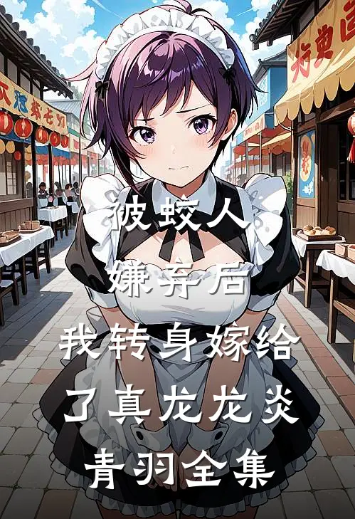 被蛟人嫌弃后，我转身嫁给了真龙龙炎青羽 全集