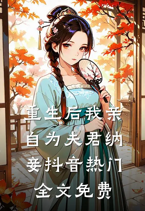 重生后我亲自为夫君纳妾抖音热门全文免费