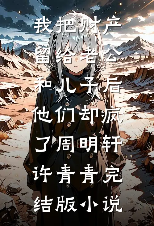 我把财产留给老公和儿子后，他们却疯了周明轩许青青完结版小说