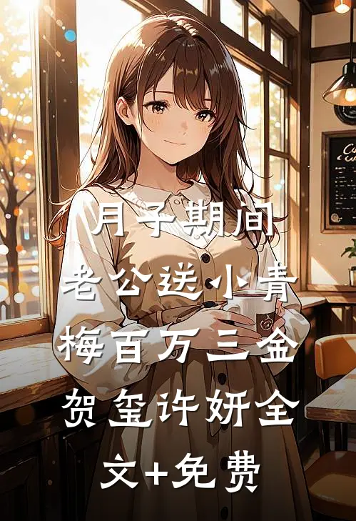 月子期间，老公送小青梅百万三金贺玺许妍全文+免费