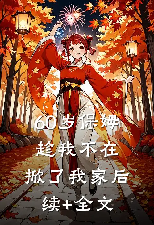 60岁保姆趁我不在，掀了我家后续+全文
