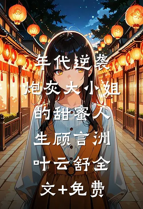 年代逆袭：炮灰大小姐的甜蜜人生顾言洲叶云舒全文+免费