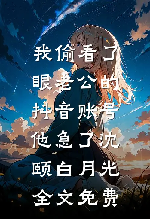 我偷看了眼老公的抖音账号，他急了沈颐白月光全文免费