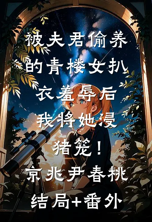 被夫君偷养的青楼女扒衣羞辱后，我将她浸猪笼！京兆尹春桃结局+番外