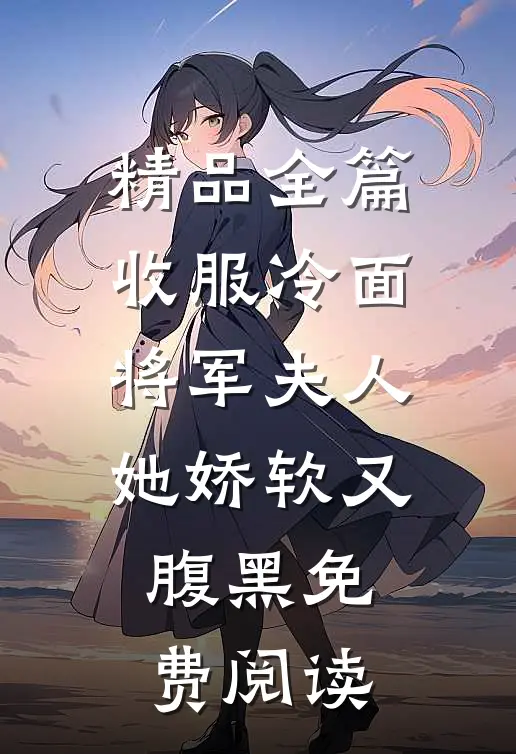 精品全篇收服冷面将军夫人她娇软又腹黑免费阅读